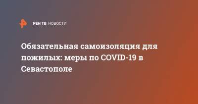 Обязательная самоизоляция для пожилых: меры по COVID-19 в Севастополе