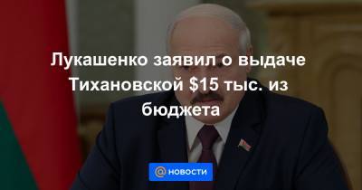Лукашенко заявил о выдаче Тихановской $15 тыс. из бюджета
