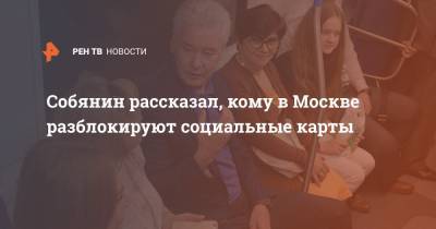 Собянин рассказал, кому в Москве разблокируют социальные карты