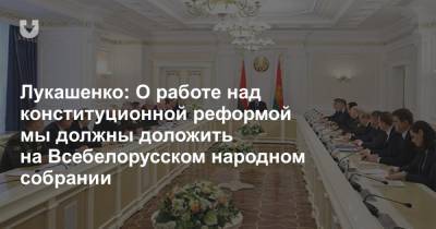 Лукашенко: О работе над конституционной реформой мы должны доложить на Всебелорусском народном собрании