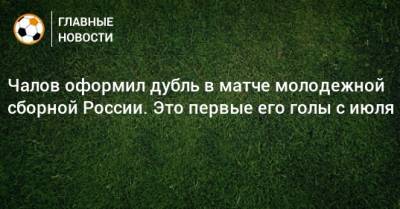Чалов оформил дубль в матче молодежной сборной России. Это первые его голы с июля