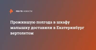 Прожившую полгода в шкафу малышку доставили в Екатеринбург вертолетом