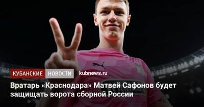 Вратарь «Краснодара» Матвей Сафонов будет защищать ворота сборной России