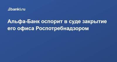 Альфа-Банк оспорит в суде закрытие его офиса Роспотребнадзором