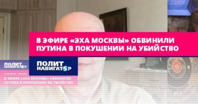 В эфире «Эха Москвы» обвинили Путина в покушении на убийство