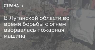 В Луганской области во время борьбы с огнем взорвалась пожарная машина