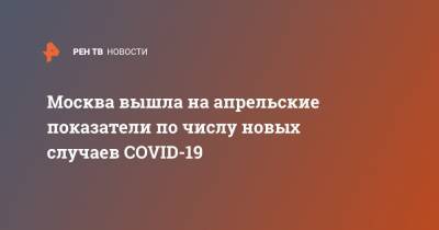 Москва вышла на апрельские показатели по числу новых случаев COVID-19