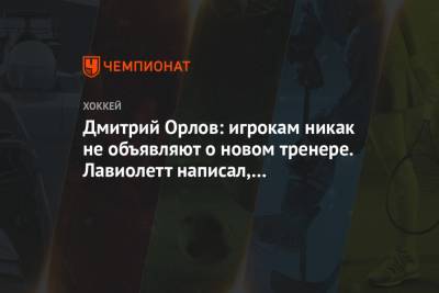 Дмитрий Орлов: игрокам никак не объявляют о новом тренере. Лавиолетт написал, созвонились