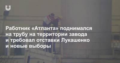 Работник «Атланта» поднимался на трубу на территории завода и требовал отставки Лукашенко и новые выборы