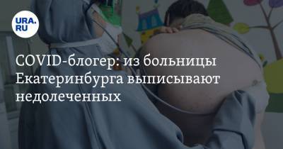 COVID-блогер: из больницы Екатеринбурга выписывают недолеченных. «Места нужны для более тяжелых»