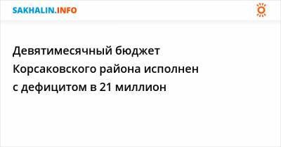 Девятимесячный бюджет Корсаковского района исполнен с дефицитом в 21 миллион