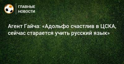 Агент Гайча: «Адольфо счастлив в ЦСКА, сейчас старается учить русский язык»