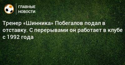 Тренер «Шинника» Побегалов подал в отставку. С перерывами он работает в клубе с 1992 года