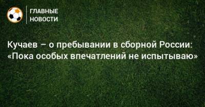 Кучаев – о пребывании в сборной России: «Пока особых впечатлений не испытываю»