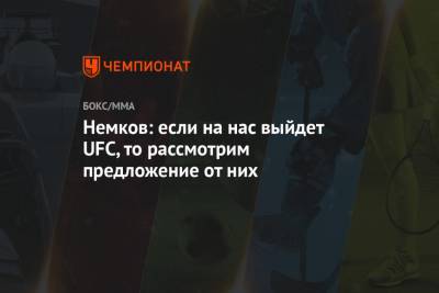 Немков: если на нас выйдет UFC, то рассмотрим предложение от них
