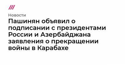 Пашинян объявил о подписании с президентами России и Азербайджана заявления о прекращении войны в Карабахе