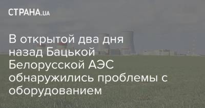 В открытой два дня назад Бацькой Белорусской АЭС обнаружились проблемы с оборудованием