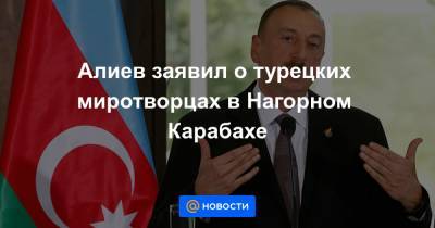 Алиев заявил о турецких миротворцах в Нагорном Карабахе