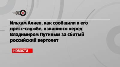 Ильхам Алиев, как сообщили в его пресс-службе, извинился перед Владимиром Путиным за сбитый российский вертолет