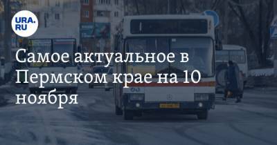 Самое актуальное в Пермском крае на 10 ноября. Регион вдвое увеличил госдолг, названа стоимость транспортной реформы