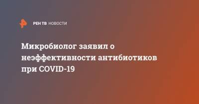 Микробиолог заявил о неэффективности антибиотиков при COVID-19 - ren.tv - Россия