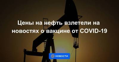 Цены на нефть взлетели на новостях о вакцине от COVID-19