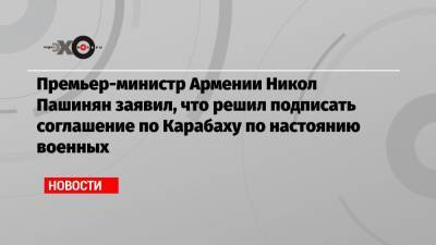 Премьер-министр Армении Никол Пашинян заявил, что решил подписать соглашение по Карабаху по настоянию военных