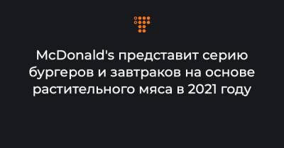 McDonald's представит серию бургеров и завтраков на основе растительного мяса в 2021 году