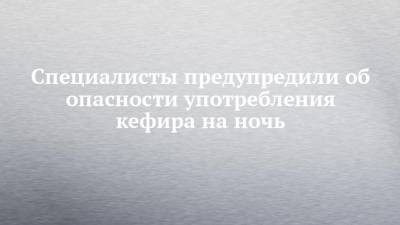 Специалисты предупредили об опасности употребления кефира на ночь