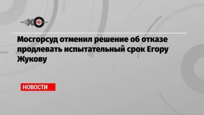 Мосгорсуд отменил решение об отказе продлевать испытательный срок Егору Жукову