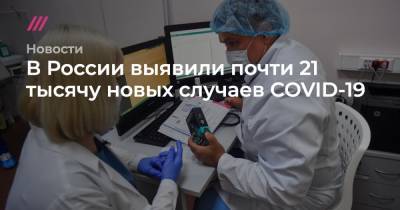 В России выявили почти 21 тысячу новых случаев COVID-19