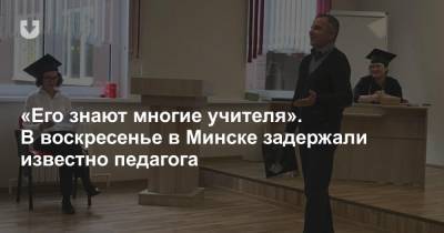«Его знают многие учителя». В воскресенье в Минске задержали известно педагога