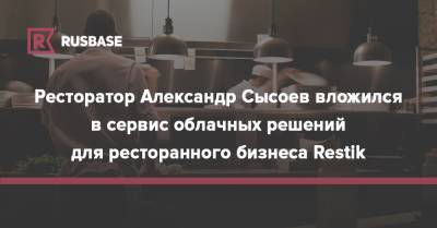 Ресторатор Александр Сысоев вложился в сервис облачных решений для ресторанного бизнеса Restik