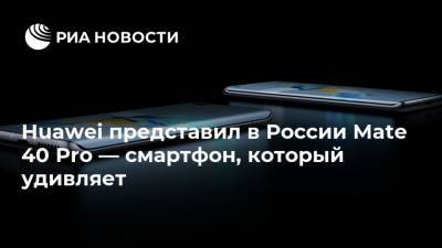 Huawei представил в России Mate 40 Pro — смартфон, который удивляет