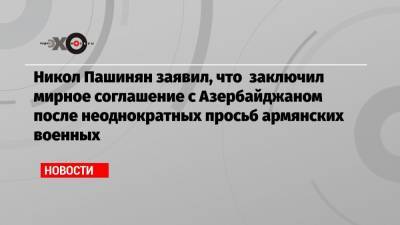 Никол Пашинян заявил, что заключил мирное соглашение с Азербайджаном после неоднократных просьб армянских военных
