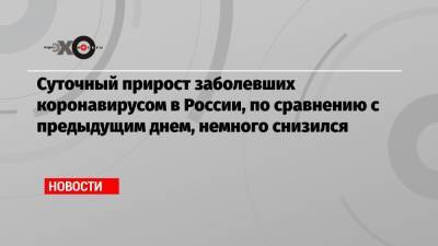 Суточный прирост заболевших коронавирусом в России, по сравнению с предыдущим днем, немного снизился