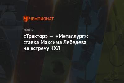 «Трактор» — «Металлург»: ставка Максима Лебедева на встречу КХЛ