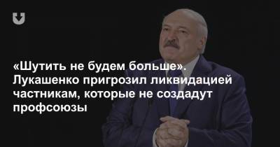 «Шутить не будем больше». Лукашенко взялся за профсоюзы в частных компаниях и пригрозил ликвидацией