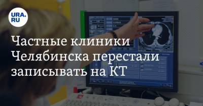 Частные клиники Челябинска перестали записывать на КТ
