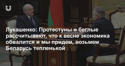 Лукашенко: Протестуны и беглые рассчитывают, что к весне экономика обвалится и мы придем, возьмем Беларусь тепленькой
