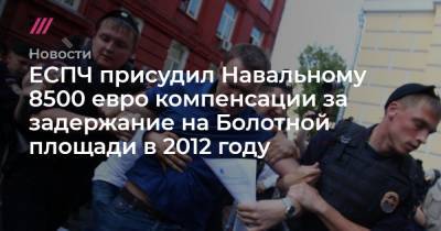 ЕСПЧ присудил Навальному 8500 евро компенсации за задержание на Болотной площади в 2012 году