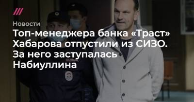 Топ-менеджера банка «Траст» Хабарова отпустили из СИЗО. За него заступалась Набиуллина
