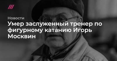 Умер заслуженный тренер по фигурному катанию Игорь Москвин
