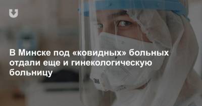 В Минске под «ковидных» больных отдали еще и гинекологическую больницу