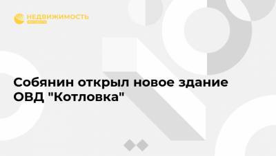 Собянин открыл новое здание ОВД "Котловка"