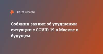 Собянин заявил об ухудшении ситуации с COVID-19 в Москве в будущем
