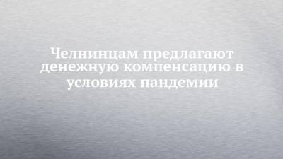 Челнинцам предлагают денежную компенсацию в условиях пандемии