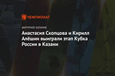 Анастасия Скопцова и Кирилл Алёшин выиграли этап Кубка России в Казани