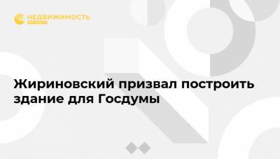 Жириновский призвал построить здание для Госдумы
