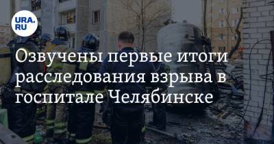 Озвучены первые итоги расследования взрыва в госпитале Челябинске